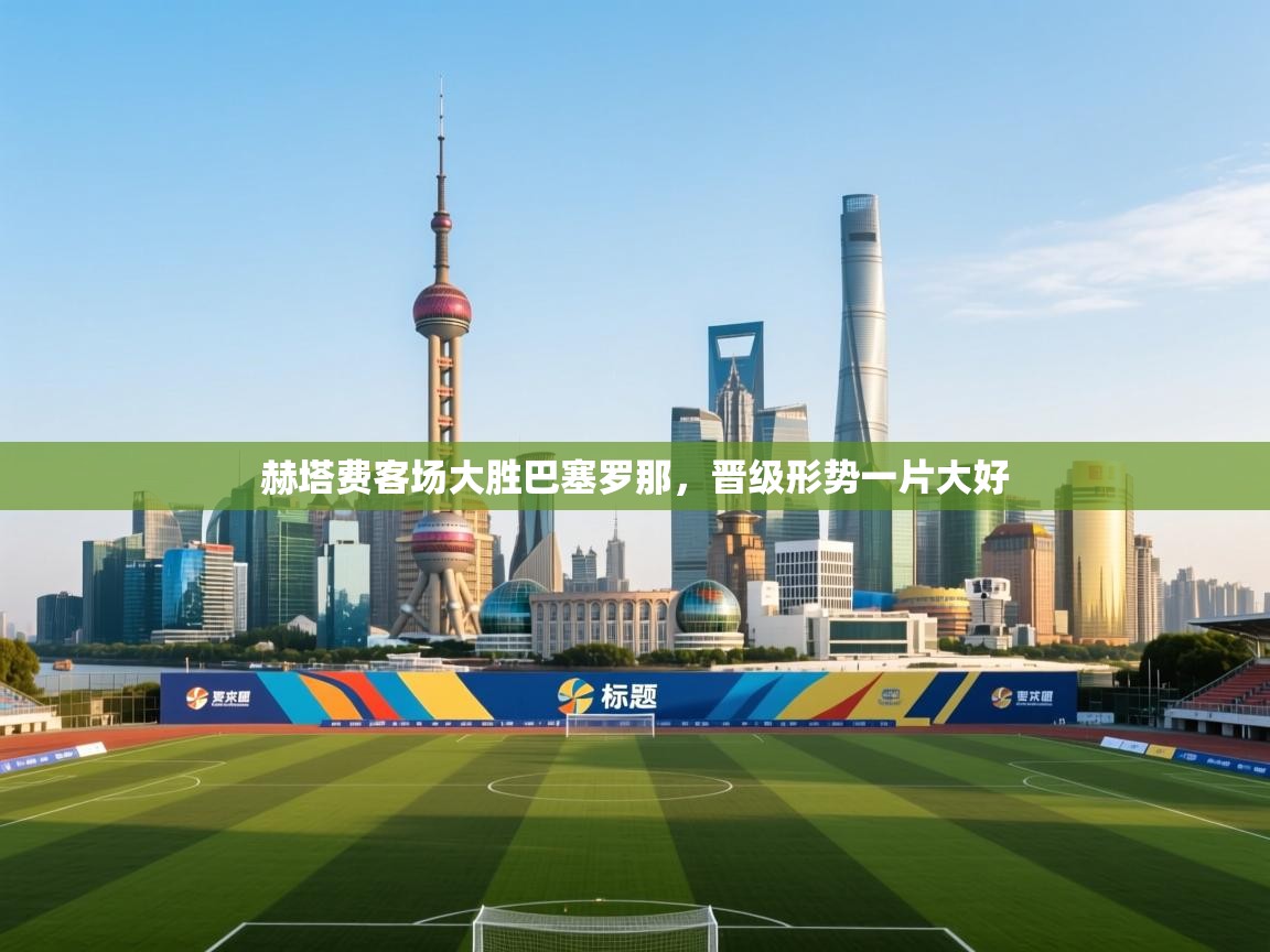 赫塔费客场大胜巴塞罗那，晋级形势一片大好